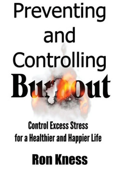 Preventing And Controlling Burnout: Control Excess Stress For A Healthier And Happier Life