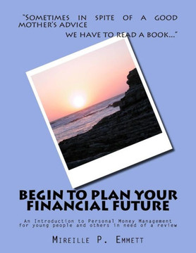 Begin To Plan Your Financial Future: An Introduction To Personal Money Management For Young People And Others In Need Of A Review