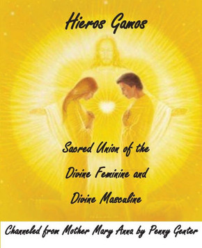 Hieros Gamos - Sacred Union Of The Divine Feminine And Divine Masculine: Channeled From Mother Mary By Penny Genter Hieros Gamos - Sacred Union Of The Divine Feminine And Divine Masculine: Channeled From Mother Mary By Penny Genter