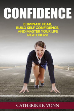 Confidence: Eliminate Fear, Build Self-Confidence, And Master Your Life Right Now!