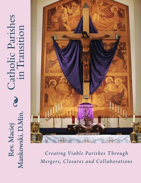 Catholic Parishes In Transition: Creating Viable Parishes Through Mergers, Closures And Collaborations Catholic Parishes In Transition: Creating Viable Parishes Through Mergers, Closures And Collaborations