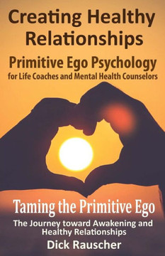 Creating Healthy Relationships: Primitive Ego Psychology For Life Coaches And Mental Health Counselors