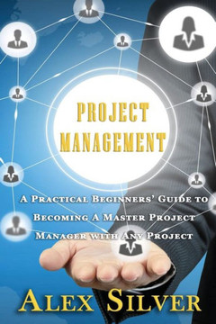 Project Management: A Practical Beginners Guide To Becoming A Master Project Manager With Any Project