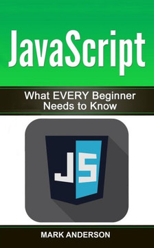 Javascript: What Every Beginner Needs To Know (Javascript Programming, Java, Programming)