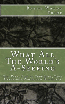 What All The World'S A-Seeking: The Vital Law Of True Life, True Greatness Power And Happiness