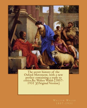 The Secret History Of The Oxford Movement, With A New Preface Containing A Reply To Critics.By: Walter Walsh (1857-1931 )(Original Version)