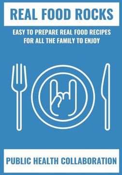 Real Food Rocks: Easy To Prepare Real Food Recipes For All The Family To Enjoy