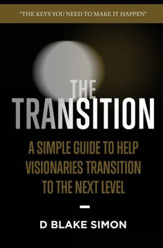The Transition: A Simple Guide To Help Visionaries Transition To The Next Level