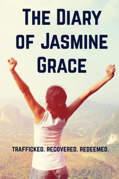 The Diary Of Jasmine Grace: Trafficked. Recovered. Redeemed.