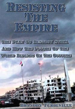Resisting The Empire: The Plan To Destroy Syria And How The Future Of The World Depends On The Outcome