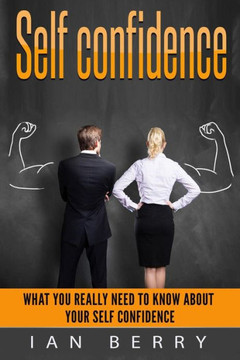 Self Confidence: What You Really Need To Know About Your Self Confidence Self Confidence: What You Really Need To Know About Your Self Confidence