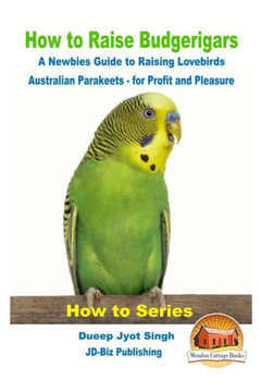 How To Raise Budgerigars - A Newbie?S Guide To Raising Lovebirds - Australian Parakeets - For Profit And Pleasure