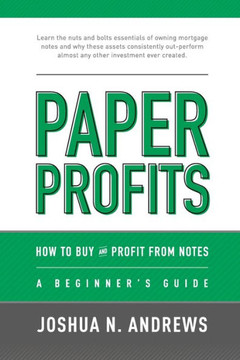Paper Profits: How To Buy And Profit From Notes: A Beginner'S Guide: Learn The Nuts And Bolts Essentials Of Owning Mortgage Notes And Why These Assets ... Almost Any Other Investment Ever Created.