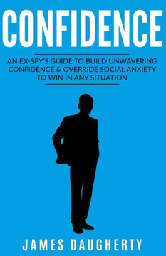 Confidence: An Ex-Spy?S Guide To Build Unwavering Confidence & Override Social Anxiety To Win In Any Situation (Spy Self-Help)