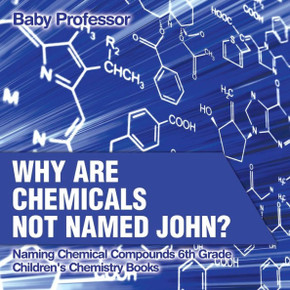 Why Are Chemicals Not Named John? Naming Chemical Compounds 6Th Grade Children's Chemistry Books