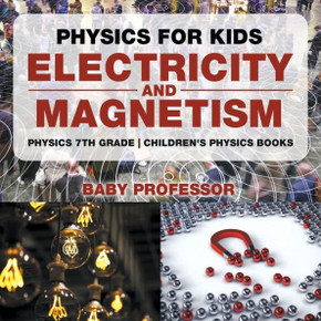 Physics For Kids: Electricity And Magnetism - Physics 7Th Grade Children's Physics Books