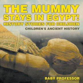 The Mummy Stays In Egypt! History Stories For Children Children's Ancient History
