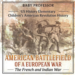 American Battlefield Of A European War: The French And Indian War - Us History Elementary Children's American Revolution History