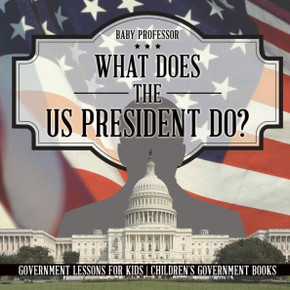 What Does The Us President Do? Government Lessons For Kids Children's Government Books