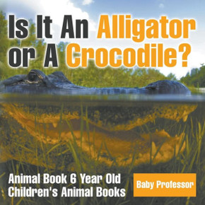 Is It An Alligator Or A Crocodile? Animal Book 6 Year Old Children's Animal Books