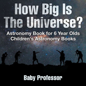 How Big Is The Universe? Astronomy Book For 6 Year Olds Children's Astronomy Books