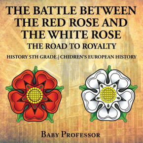 The Battle Between The Red Rose And The White Rose: The Road To Royalty History 5Th Grade Chidren's European History