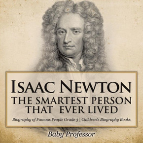 Isaac Newton: The Smartest Person That Ever Lived - Biography Of Famous People Grade 3 Children's Biography Books