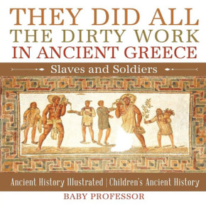 They Did All The Dirty Work In Ancient Greece: Slaves And Soldiers - Ancient History Illustrated Children's Ancient History