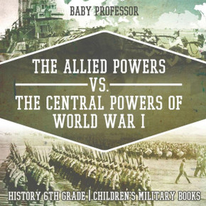 The Allied Powers Vs. The Central Powers Of World War I: History 6Th Grade Children's Military Books