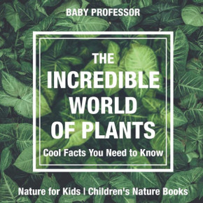 The Incredible World Of Plants - Cool Facts You Need To Know - Nature For Kids Children's Nature Books