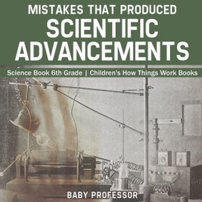 Mistakes That Produced Scientific Advancements - Science Book 6Th Grade Children's How Things Work Books
