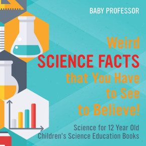 Weird Science Facts That You Have To See To Believe! Science For 12 Year Old Children's Science Education Books