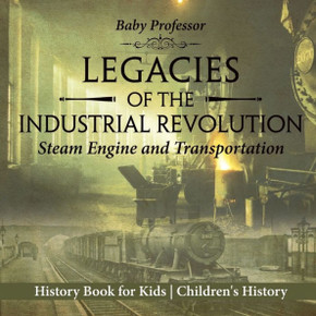Legacies Of The Industrial Revolution: Steam Engine And Transportation - History Book For Kids Children's History
