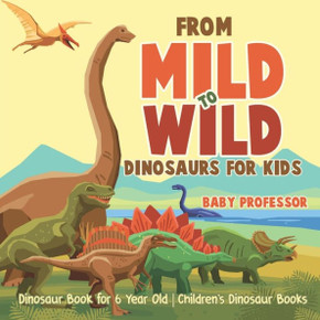 From Mild To Wild, Dinosaurs For Kids - Dinosaur Book For 6-Year-Old Children's Dinosaur Books