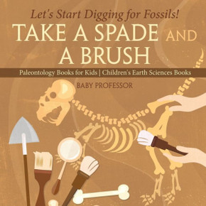 Take A Spade And A Brush - Let's Start Digging For Fossils! Paleontology Books For Kids Children's Earth Sciences Books