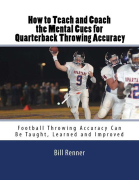 How To Teach And Coach The Mental Components For Quarterback Throwing Accuracy: Football Throwing Accuracy Can Be Taught, Learned And Improved
