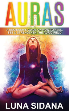 Auras: A Beginner'S Guide On How To Feel, See & Strengthen The Auric Field (Psychic Development, Aura, Chakras)