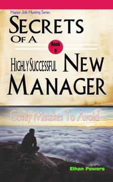 Secrets Of A Highly Successful New Manager: Costly Mistakes To Avoid (Happy Job Hunting)