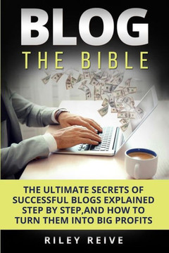 Blog: The Bible: The Ultimate Secrets Of Successful Blogs Explained Step By Step, And How To Turn Them Into Big Profits