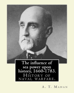 The Influence Of Sea Power Upon History, 1660-1783. By: A. T. Mahan (Alfred Thayer Mahan (1840?1914)): The Influence Of Sea Power Upon History: 1660?1783 Is A History Of Naval Warfare.
