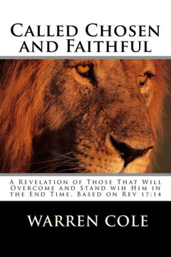 Called Chosen And Faithful: A Revelation Of Those That Will Overcome And Stand With Him In The End Times
