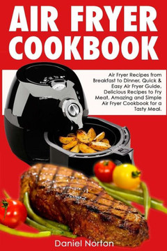 Air Fryer Cookbook: Air Fryer Recipes From Breakfast To Dinner, Quick & Easy Air Fryer Guide, Delicious Recipes To Fry Meat, Amazing And Simple Air Fryer Cookbook For A Tasty Meal