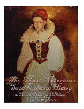 The Most Notorious Serial Killers In History: Countess Elizabeth Bathory, Jack The Ripper, The Zodiac Killer, Ted Bundy, The B