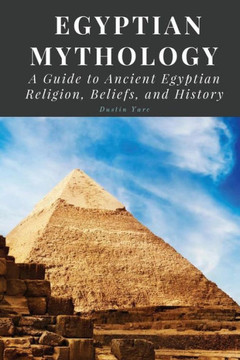 Egyptian Mythology: A Guide To Ancient Egyptian Religion, Beliefs, And History