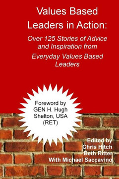 Values-Based Leaders In Action: Over 125 Stories Of Advice And Inspiration From Everyday Values Based Leaders