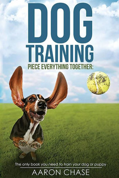 Dog Training: The Only Book You Need To Train Your Dog Or Puppy (Piece Everything Together) Dog Training: The Only Book You Need To Train Your Dog Or Puppy (Piece Everything Together)