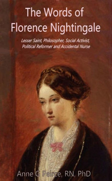 The Words Of Florence Nightingale: Lessor Saint, Philosopher, Social Activist, Political Reformer And Accidental Nurse