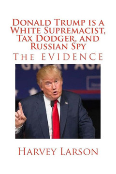 Donald Trump Is A White Supremacist, Tax Dodger, And Russian Spy: The Evidence