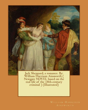 Jack Sheppard; A Romance. By: William Harrison Ainsworth ( Newgate Novel Based On The Real Life Of The 18Th-Century Criminal ) (Illustrated)