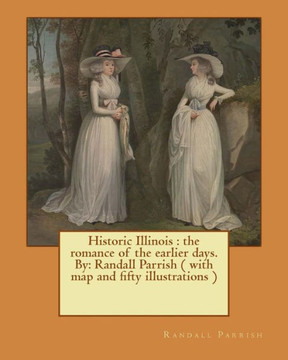 Historic Illinois : The Romance Of The Earlier Days. By: Randall Parrish ( With Map And Fifty Illustrations )